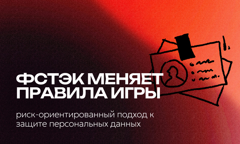 ФСТЭК меняет правила игры: риск-ориентированный подход к защите персональных данных